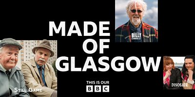 Picture reads 'MADE OF GLASGOW' with a 'This is Our BBC' logo smaller underneath. Behind this is a black background with a montage of Glasgow-made BBC Content, showcasing pictures from Still Game, Billy Connolly and Dinosaur.
