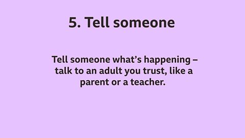 5. Tell someone: Tell someone what's happening – talk to an adult you trust, like a parent or a teacher.