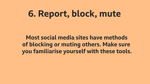 6. Report, block, mute: Most social media sites have methods of blocking or muting others. Make sure you familiarise yourself with these tools. 