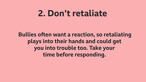 2. Don't retaliate: Bullies often want a reaction, so retaliating plays into their hands and could get you into trouble too. Take your time before responding. 