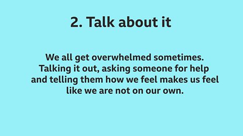 2. Talk about it: We all get overwhelmed sometimes. Talking it out, asking someone for help and telling them how we feel makes us feel like we are not on our own.