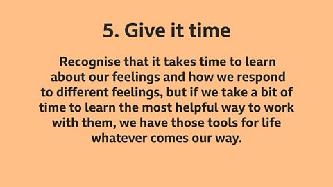 Tip 5: Give it time: Recognise that it takes time to learn about our feelings and how we respond to different feelings, but if we take a bit of time to learn the most helpful way to work with them, we have those tools for life whatever comes our way.