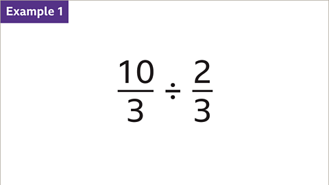 Example 1. Calculate ten thirds divided by two thirds.