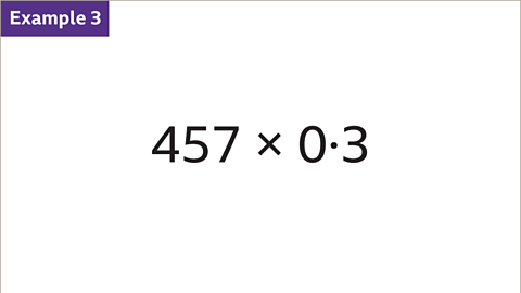 Example 3: Four hundred and fifty-seven multiplied by zero point three written as a calculation. 