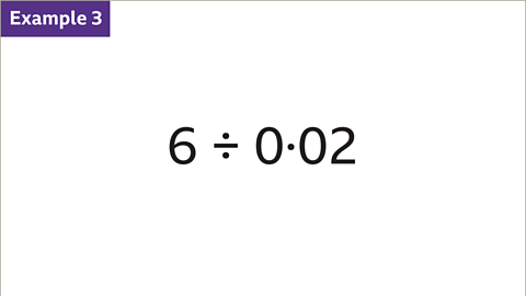 Example 3: Six divided by zero point zero two written as a calculation.