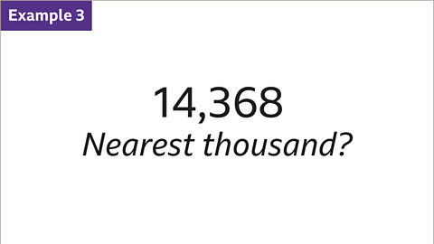 Example 1: Written: Fourteen-thousand three-hundred and sixty-eight. Nearest thousand?