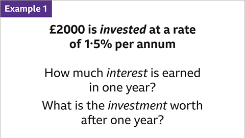 Example 1: Two-thousand pounds is invested at a rate of one point five percent per annum. How much interest is earned in one year? What is the investment worth after one year?