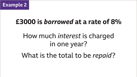 Example 2: Three-thousand pounds is borrowed at a rate of eight percent. How much interest is charged in one year? What is the total to be repaid?