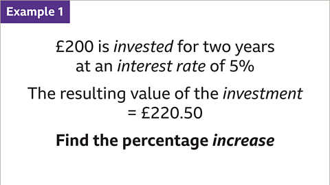 Example 1: Two-hundred pounds is invested for two years at a rate of five percent. The resulting value of the investment equals two-hundred and twenty pounds and fifty pence. Find the percentage increase.