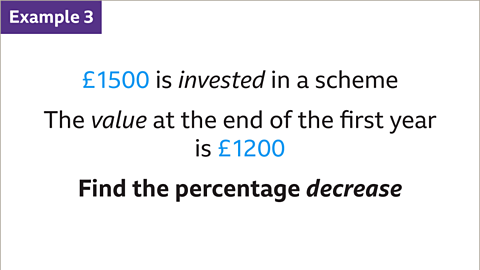 Example 3: One-thousand five-hundred pounds is invested in a scheme. The value at the end of the first year is one-thousand two-hundred pounds. Find the percentage decrease. 