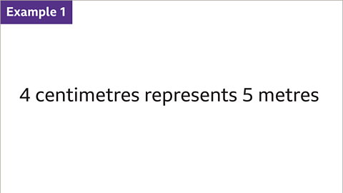 Example 1: Four centimetres represents five metres.