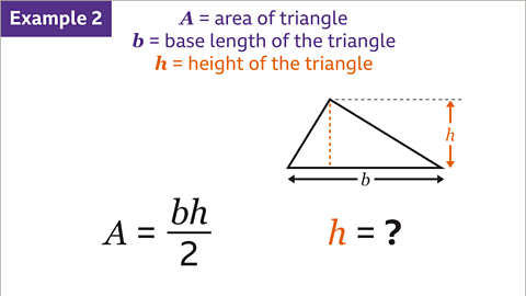 Example two. An image of a triangle with base b and vertical height h. Written above: A equals area of triangle, b equals base length of the triangle, h equals height of the triangle. Written below: A equals b h over two, h equals question mark. The h is written in orange.