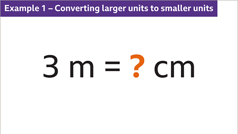 Example one. Converting larger units to smaller units. Three metres equals question mark centimetres. The question mark is coloured orange.
