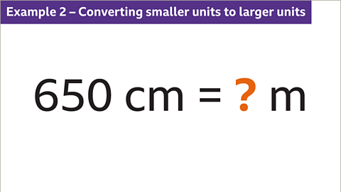 Example two. Converting smaller units to larger units. Six hundred and fifty centimetres equals question mark metres. The question mark is coloured orange.