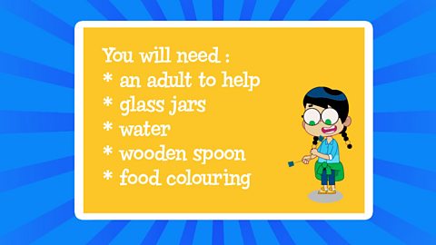 A list of things you will need: an adult to help, glass jars, water, wooden spoon, food colouring with a cartoon girl.