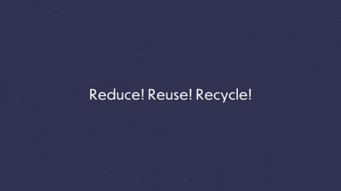 Reduce! Reuse! Recycle!