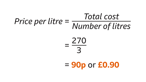 Price per litre equals total cost divided by number of litres. This equals two-hundred and seventy divided by three., This equals ninety pence or zero point nine zero pounds.