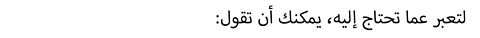 :لتعبر عما تحتاج إليه، يمكنك أن تقول