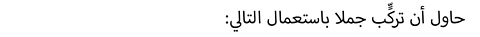 :حاول أن تركٍّب جملا باستعمال التالي