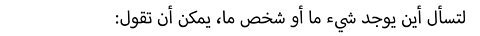 :لتسأل أين يوجد شيء ما أو شخص ما، يمكن أن تقول