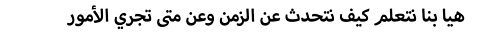 هيا بنا نتعلم كيف نتحدث عن الزمن وعن متى تجري الأمور