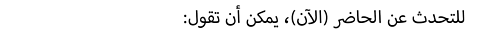 :للتحدث عن الحاضر (الآن)، يمكن أن تقول