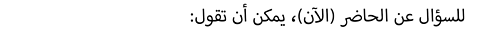 :للسؤال عن الحاضر (الآن)، يمكن أن تقول