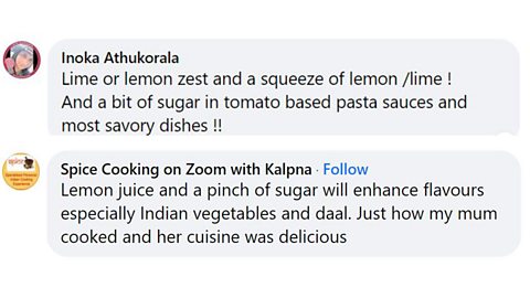Lemon and lime Facebook comments. 1. Lime or lemon zest and a squeeze of lemon/lime and a bit of sugar in tomato based pasta sauces and most savoury dishes! 2. Lemon juice and a pinch of sugar will enhance flavours especially Indian vegetables and daal. Just how my mum cooked and her cuisine was delicious.