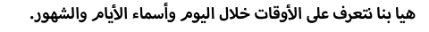 .هيا بنا نتعرف على الأوقات خلال اليوم وأسماء الأيام والشهور