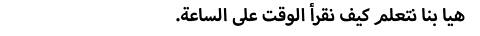 .هيا بنا نتعلم كيف نقرأ الوقت على الساعة