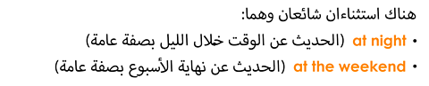 Two common exceptions are: 'at night' and 'at the weekend'.