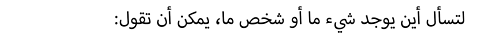 :لتسأل أين يوجد شيء ما أو شخص ما، يمكن أن تقول