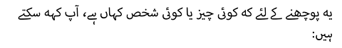 :یہ پوچھنے کے لئے کہ کوئی چیز یا کوئی شخص کہاں ہے، آپ کہہ سکتے ہیں