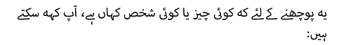 یہ پوچھنے کے لئے کہ کوئی چیز یا کوئی شخص کہاں ہے، آپ کہہ سکتے ہیں