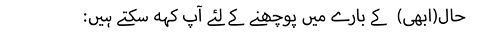 حال(ابھی)  کے بارے میں پوچھنے کے لئے آپ کہہ سکتے ہیں