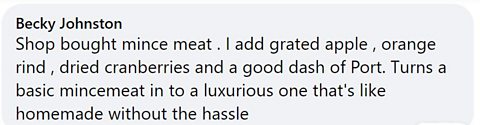 Facebook comment: Shop bought mince meat. I add grated apple, orange rind, dried cranberries and a good dash of Port. Turns a basic mincemeat into a luxurious one that's like homemade without the hassle