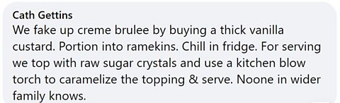 Facebook comment: We fake up creme brulee by buying a thick vanilla custard. Portion into ramekins. Chill in fridge. For serving we top with raw sugar crystals and use a kitchen blow torch to caramelize the topping and serve. No one in wider family knows. 