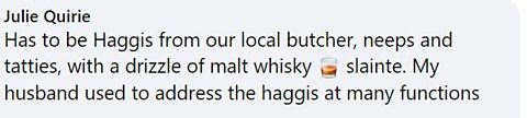 Has to be Haggis from our local butcher, neeps and tatties, with a drizzle of malt whisky slainte. My husband used to address the haggis at many functions