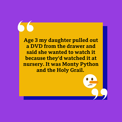 'Age 3 my daughter said she wanted to watch Monty Python because they watched it in nursery.'