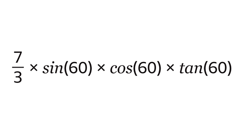 ⁷⁄₃ × sin(60) × cos(60) × tan(60)