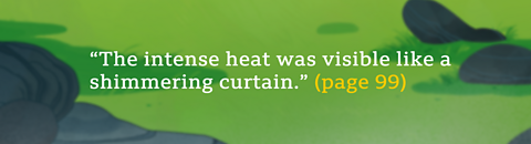 “The intense heat was visible like a shimmering curtain.” (page 99) 