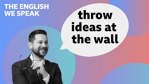 Throw ideas at the wall