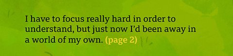 It's like all the numbers get mixed up in my head. I have to focus really hard in order to understand, but just now I'd been away in a world of my own. (page 2)