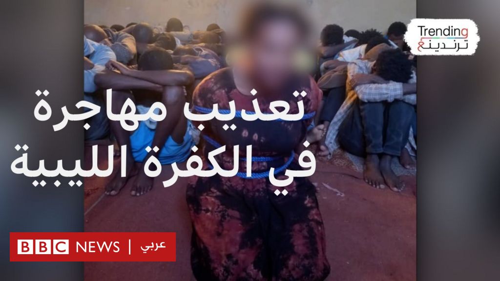 فيديو احتجار وتعذيب مهاجرة إثيوبية طلبا للفدية يصدم الليبيين - BBC News عربي