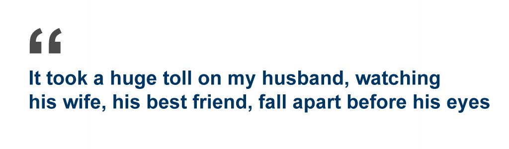 Quote: It took a huge toll on my husband, watching his wife, his best friend, fall apart before his eye
