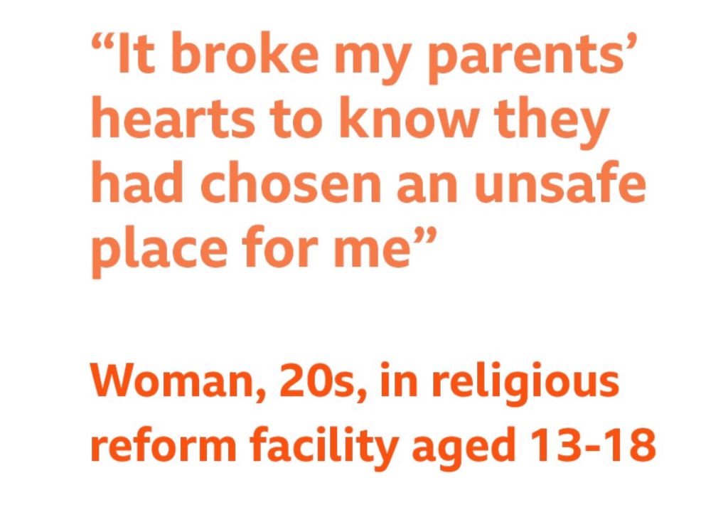 Quote - "It broke my parent's hearts to know they had chosen an unsafe place for me," - Woman, 20s, in religious reform facility aged 13-18