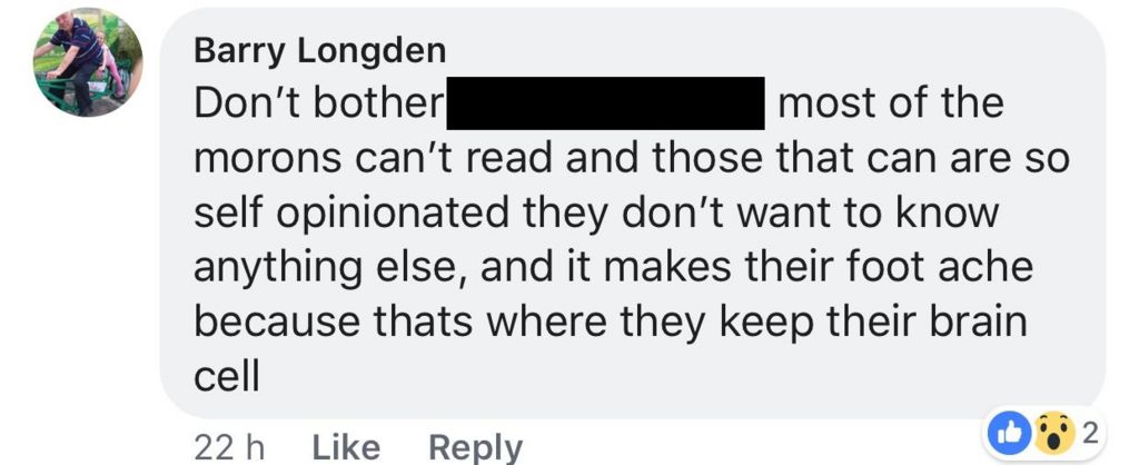 Facebook comment from Barry Longden: "Don't bother xxxx most of the morons can't read and those that can are so self opinionated they don't want to know anything else, and it makes their foot ache because that's where they keep their brain cell".