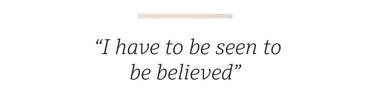 Quote: 'I have to be seen to be believed'
