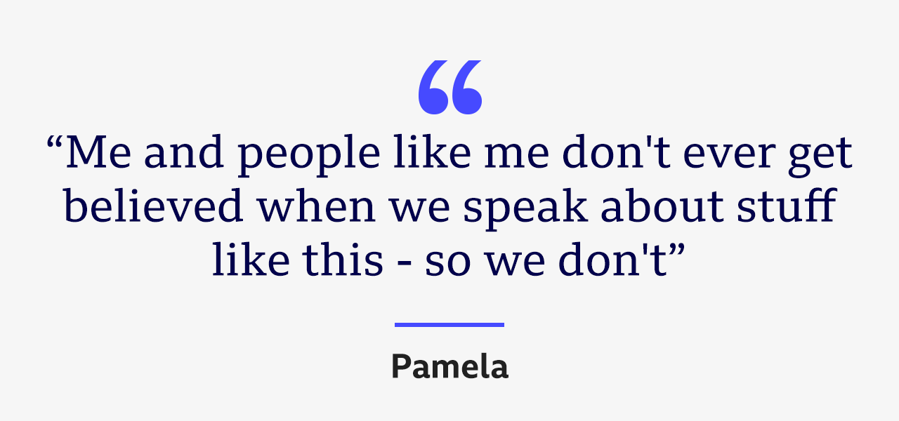 Quote from Pamela: "Me and people like me don't ever get believed when we speak about stuff like this - so we don't"