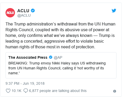 Twitter post by @ACLU: The Trump administration’s withdrawal from the UN Human Rights Council, coupled with its abusive use of power at home, only confirms what we’ve always known — Trump is leading a concerted, aggressive effort to violate basic human rights of those most in need of protection. 
